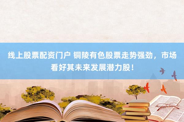 线上股票配资门户 铜陵有色股票走势强劲，市场看好其未来发展潜力股！