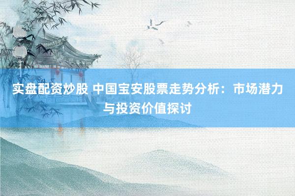 实盘配资炒股 中国宝安股票走势分析：市场潜力与投资价值探讨