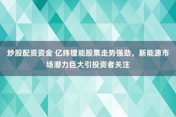 炒股配资资金 亿纬锂能股票走势强劲，新能源市场潜力巨大引投资者关注