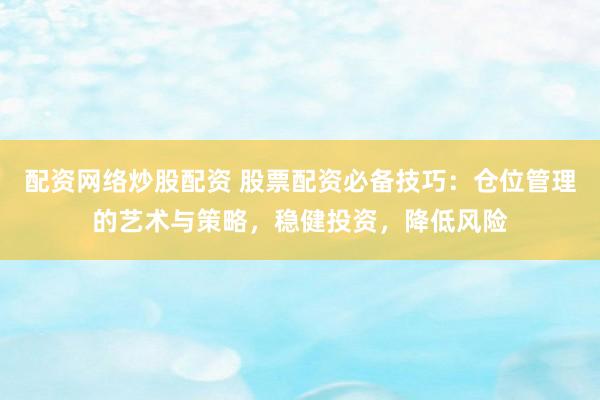 配资网络炒股配资 股票配资必备技巧：仓位管理的艺术与策略，稳健投资，降低风险
