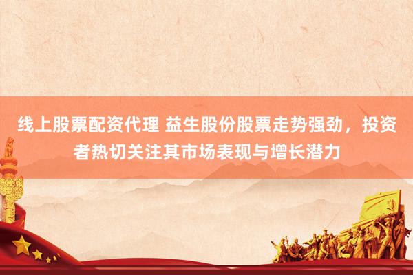 线上股票配资代理 益生股份股票走势强劲，投资者热切关注其市场表现与增长潜力
