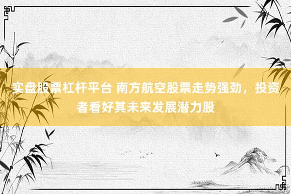 实盘股票杠杆平台 南方航空股票走势强劲，投资者看好其未来发展潜力股