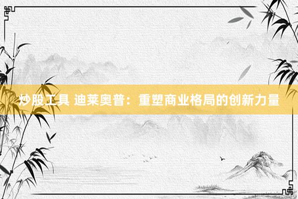炒股工具 迪莱奥普：重塑商业格局的创新力量