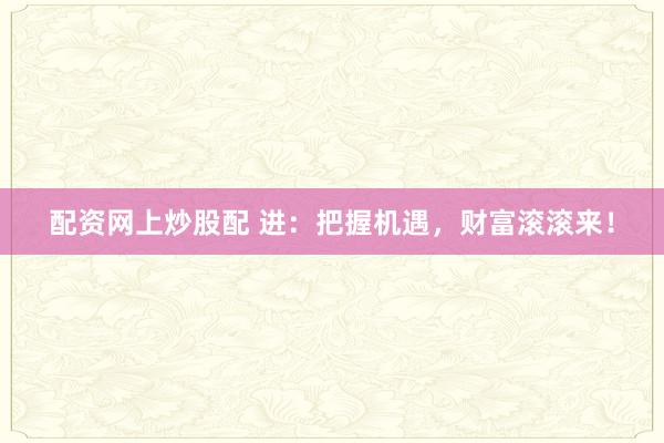 配资网上炒股配 进：把握机遇，财富滚滚来！