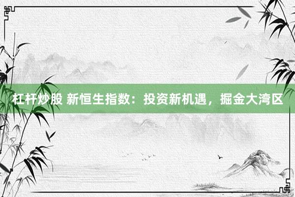 杠杆炒股 新恒生指数：投资新机遇，掘金大湾区