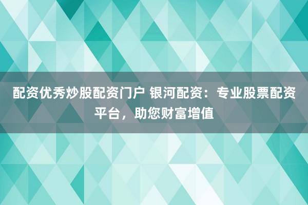 配资优秀炒股配资门户 银河配资：专业股票配资平台，助您财富增值