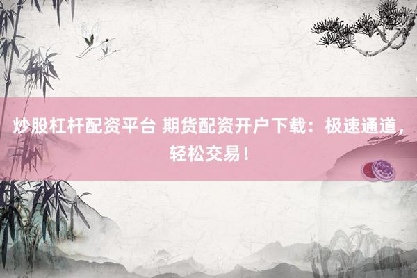 炒股杠杆配资平台 期货配资开户下载：极速通道，轻松交易！
