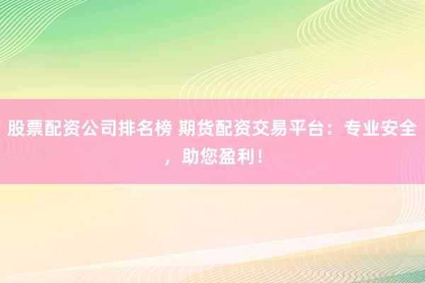 股票配资公司排名榜 期货配资交易平台：专业安全，助您盈利！