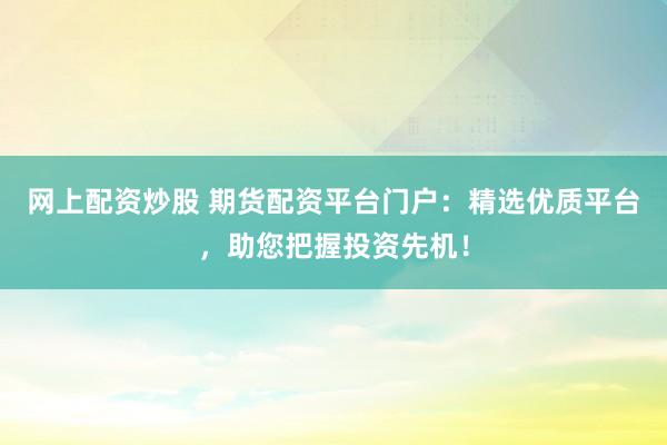 网上配资炒股 期货配资平台门户：精选优质平台，助您把握投资先机！