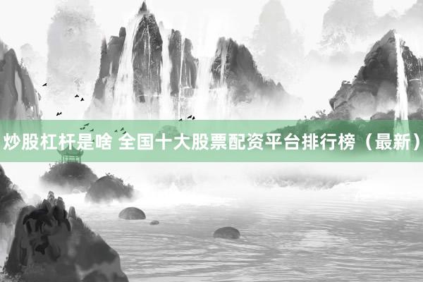 炒股杠杆是啥 全国十大股票配资平台排行榜（最新）