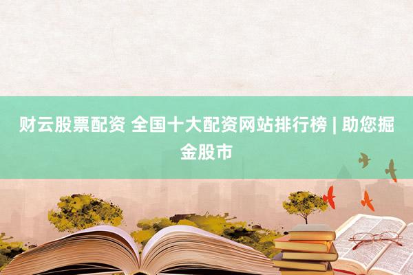 财云股票配资 全国十大配资网站排行榜 | 助您掘金股市