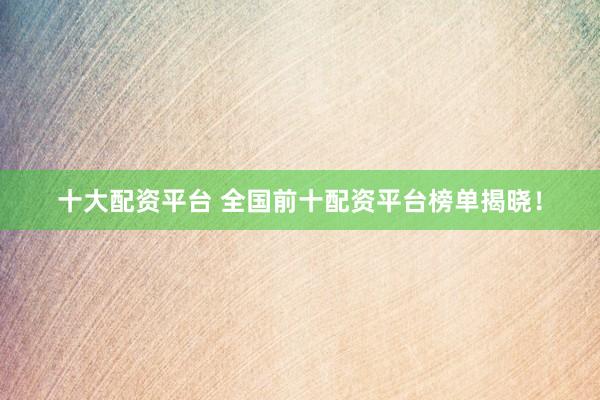 十大配资平台 全国前十配资平台榜单揭晓！