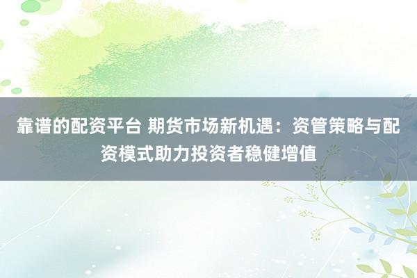 靠谱的配资平台 期货市场新机遇：资管策略与配资模式助力投资者稳健增值