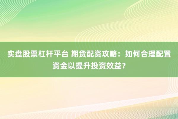 实盘股票杠杆平台 期货配资攻略：如何合理配置资金以提升投资效益？