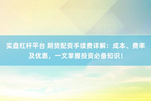 实盘杠杆平台 期货配资手续费详解：成本、费率及优惠，一文掌握投资必备知识！