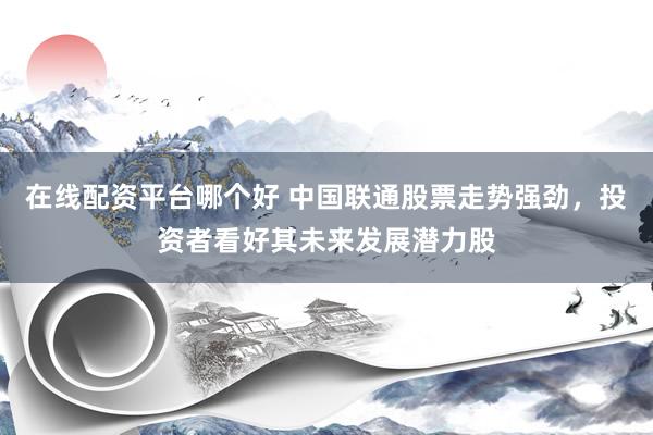 在线配资平台哪个好 中国联通股票走势强劲，投资者看好其未来发展潜力股