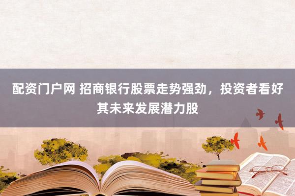 配资门户网 招商银行股票走势强劲，投资者看好其未来发展潜力股