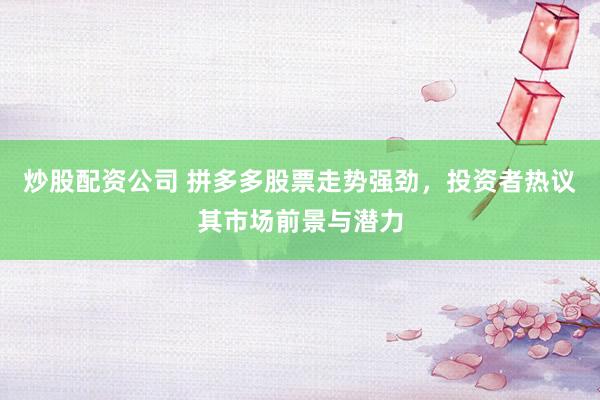 炒股配资公司 拼多多股票走势强劲，投资者热议其市场前景与潜力