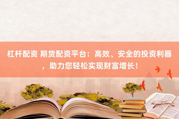 杠杆配资 期货配资平台：高效、安全的投资利器，助力您轻松实现财富增长！