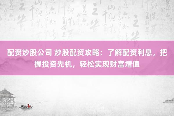 配资炒股公司 炒股配资攻略：了解配资利息，把握投资先机，轻松实现财富增值