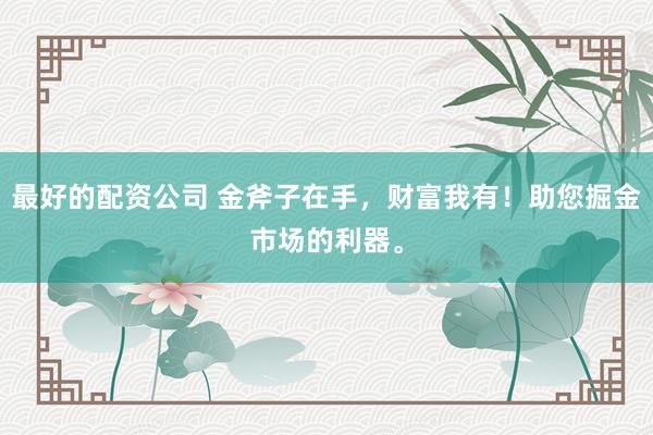 最好的配资公司 金斧子在手，财富我有！助您掘金市场的利器。