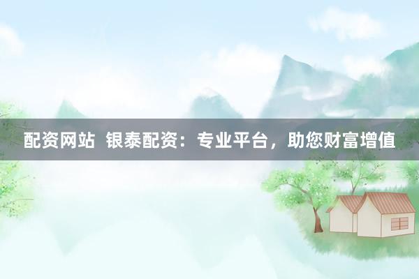 配资网站  银泰配资：专业平台，助您财富增值