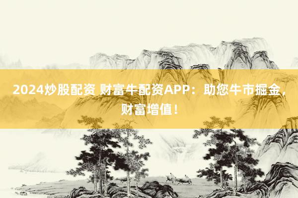 2024炒股配资 财富牛配资APP：助您牛市掘金，财富增值！