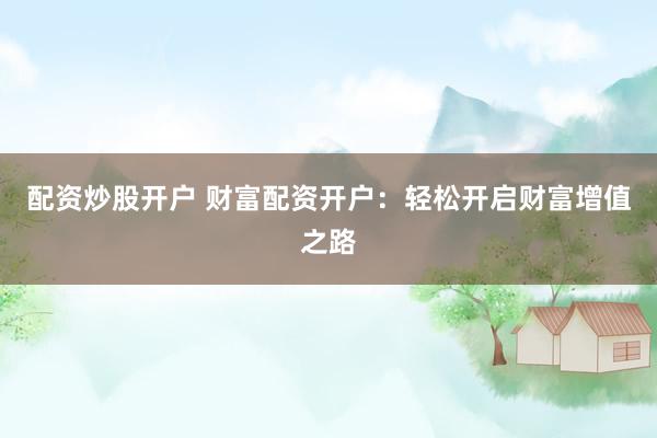 配资炒股开户 财富配资开户：轻松开启财富增值之路