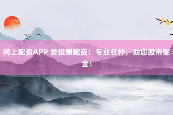 网上配资APP 爱投顾配资：专业杠杆，助您股市掘金！