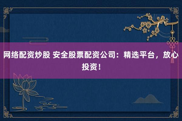 网络配资炒股 安全股票配资公司：精选平台，放心投资！