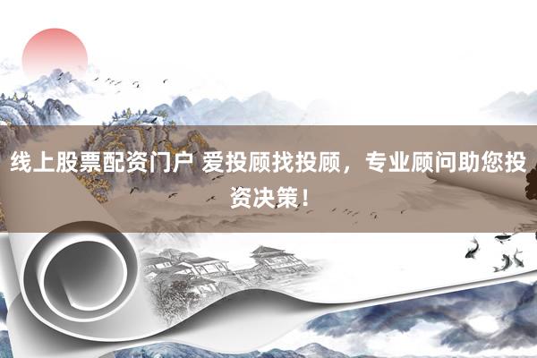 线上股票配资门户 爱投顾找投顾，专业顾问助您投资决策！