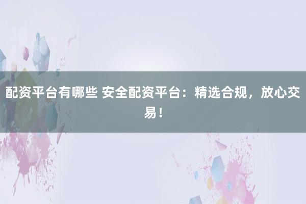 配资平台有哪些 安全配资平台：精选合规，放心交易！