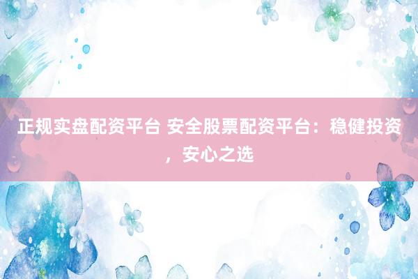 正规实盘配资平台 安全股票配资平台：稳健投资，安心之选
