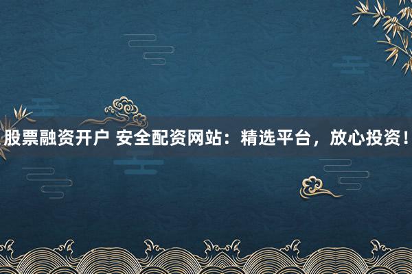 股票融资开户 安全配资网站：精选平台，放心投资！