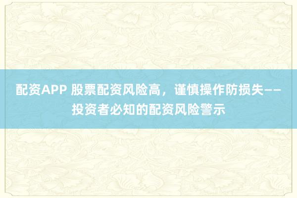 配资APP 股票配资风险高，谨慎操作防损失——投资者必知的配资风险警示