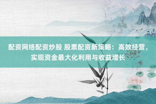 配资网络配资炒股 股票配资新策略：高效经营，实现资金最大化利用与收益增长