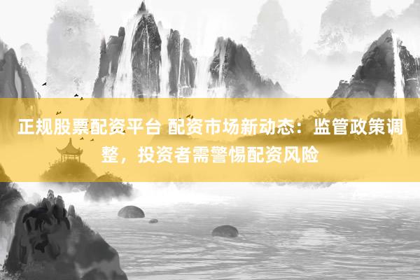 正规股票配资平台 配资市场新动态：监管政策调整，投资者需警惕配资风险