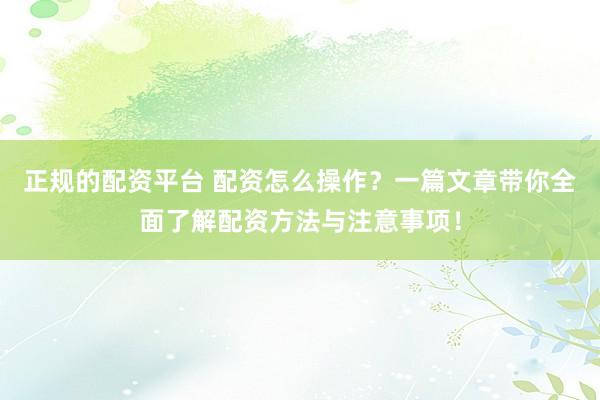 正规的配资平台 配资怎么操作？一篇文章带你全面了解配资方法与注意事项！