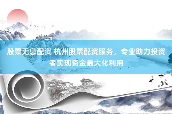 股票无息配资 杭州股票配资服务，专业助力投资者实现资金最大化利用