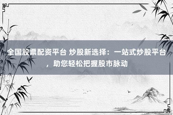 全国股票配资平台 炒股新选择：一站式炒股平台，助您轻松把握股市脉动