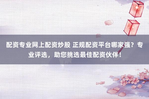 配资专业网上配资炒股 正规配资平台哪家强？专业评选，助您挑选最佳配资伙伴！