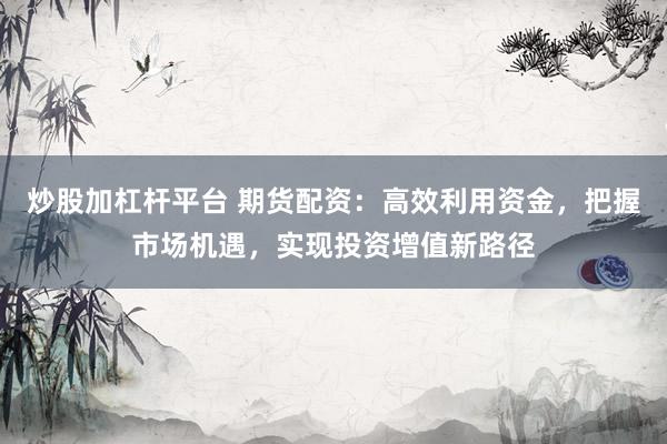 炒股加杠杆平台 期货配资：高效利用资金，把握市场机遇，实现投资增值新路径