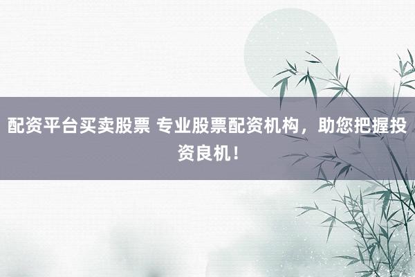 配资平台买卖股票 专业股票配资机构，助您把握投资良机！