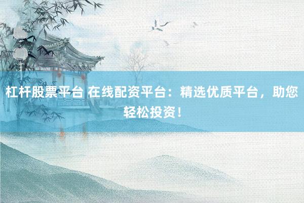 杠杆股票平台 在线配资平台：精选优质平台，助您轻松投资！