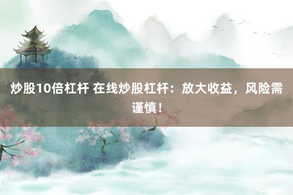 炒股10倍杠杆 在线炒股杠杆：放大收益，风险需谨慎！