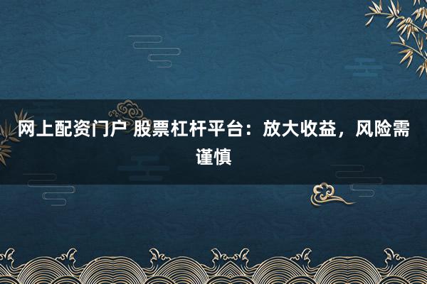 网上配资门户 股票杠杆平台：放大收益，风险需谨慎