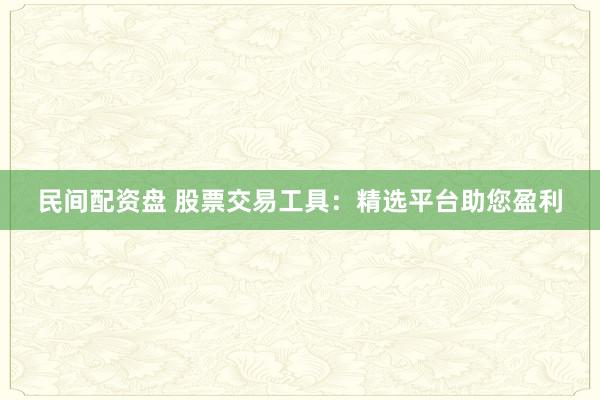 民间配资盘 股票交易工具：精选平台助您盈利
