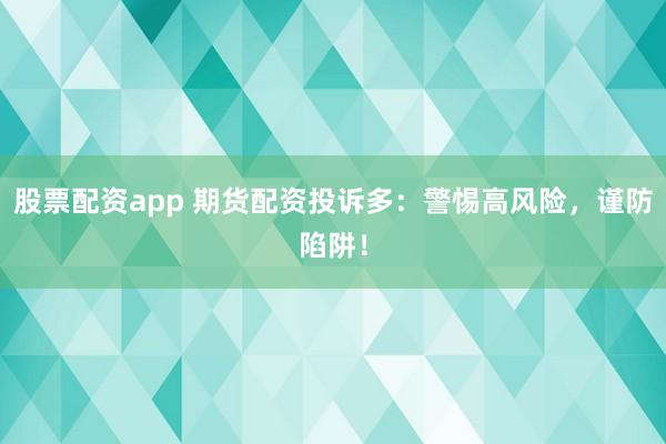 股票配资app 期货配资投诉多：警惕高风险，谨防陷阱！