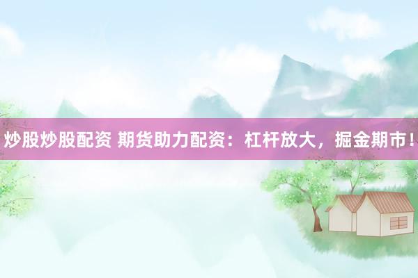 炒股炒股配资 期货助力配资：杠杆放大，掘金期市！