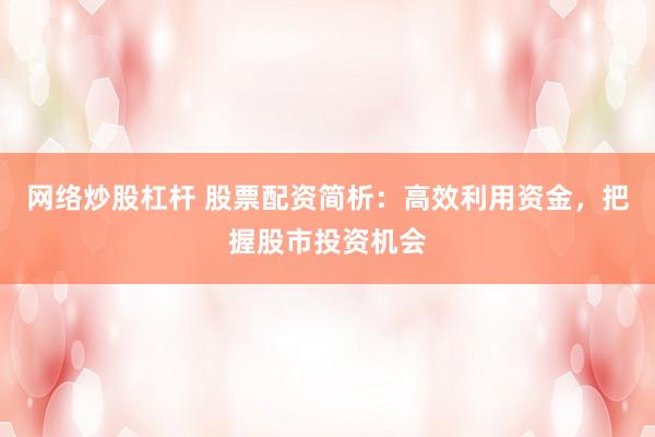 网络炒股杠杆 股票配资简析：高效利用资金，把握股市投资机会
